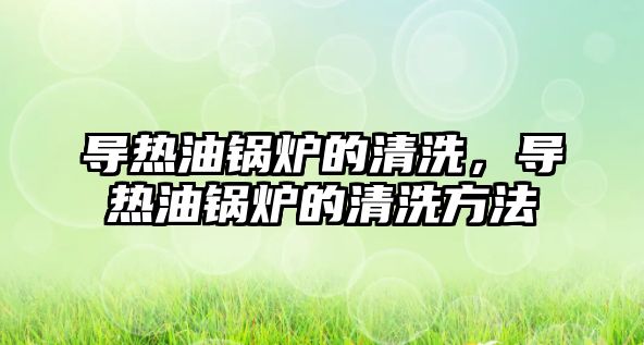 導(dǎo)熱油鍋爐的清洗，導(dǎo)熱油鍋爐的清洗方法