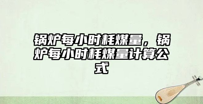 鍋爐每小時耗煤量，鍋爐每小時耗煤量計算公式