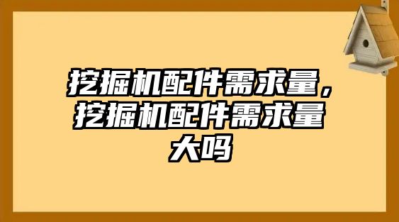 挖掘機配件需求量，挖掘機配件需求量大嗎