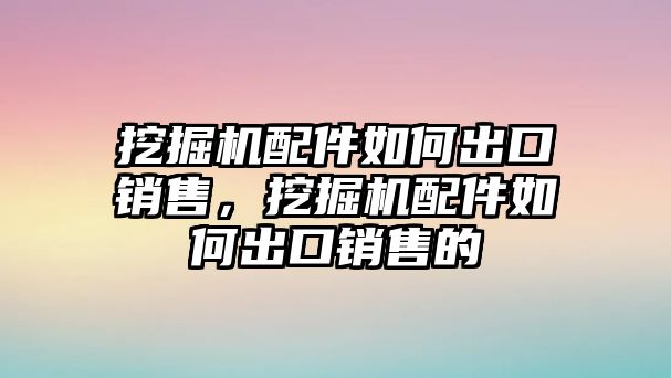 挖掘機配件如何出口銷售，挖掘機配件如何出口銷售的