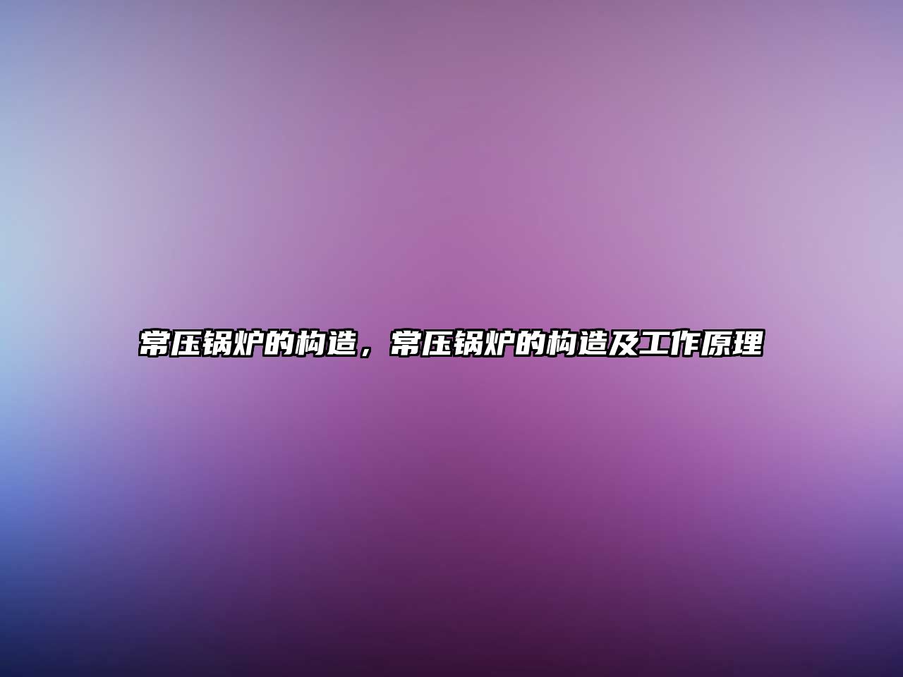 常壓鍋爐的構(gòu)造，常壓鍋爐的構(gòu)造及工作原理