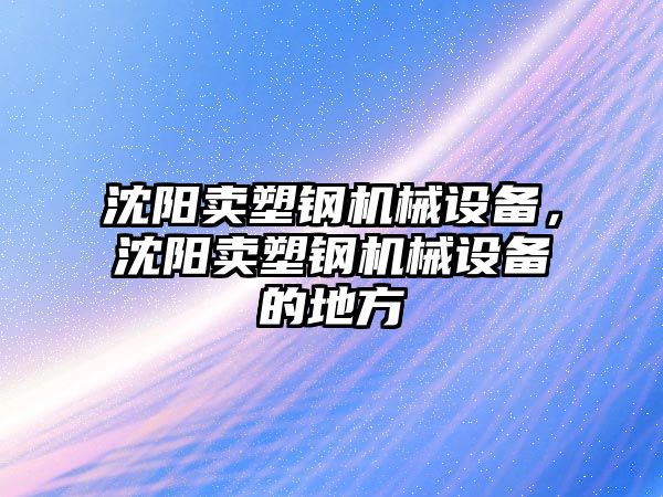 沈陽賣塑鋼機械設備，沈陽賣塑鋼機械設備的地方