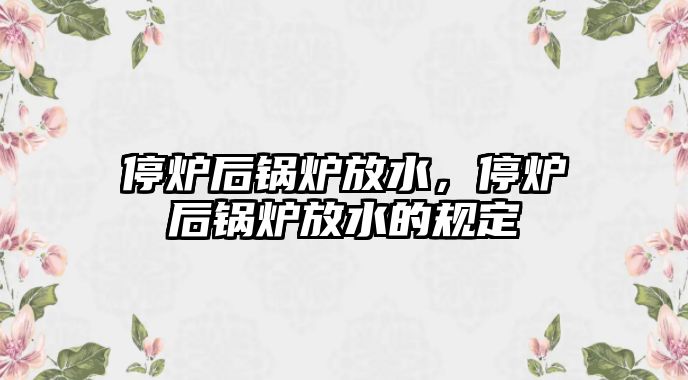 停爐后鍋爐放水，停爐后鍋爐放水的規(guī)定