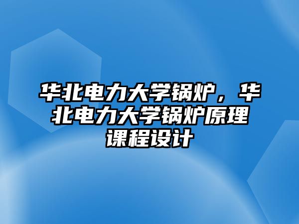 華北電力大學(xué)鍋爐，華北電力大學(xué)鍋爐原理課程設(shè)計(jì)