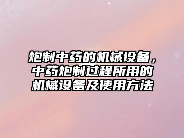 炮制中藥的機(jī)械設(shè)備，中藥炮制過程所用的機(jī)械設(shè)備及使用方法