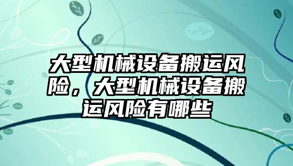 大型機械設(shè)備搬運風險，大型機械設(shè)備搬運風險有哪些