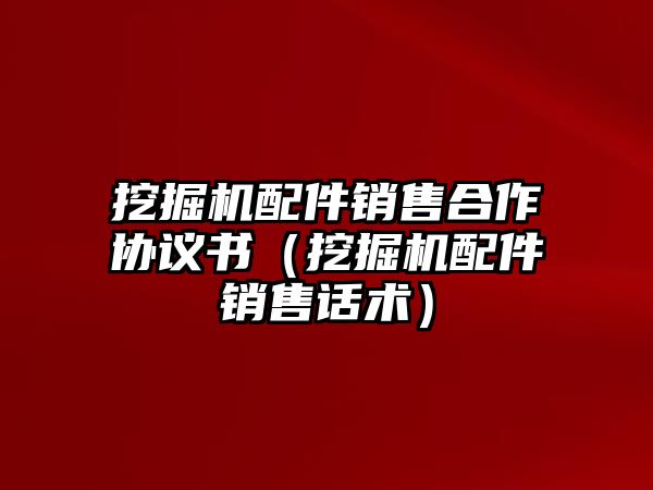 挖掘機(jī)配件銷售合作協(xié)議書（挖掘機(jī)配件銷售話術(shù)）