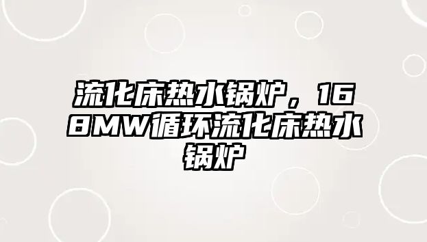 流化床熱水鍋爐，168MW循環(huán)流化床熱水鍋爐