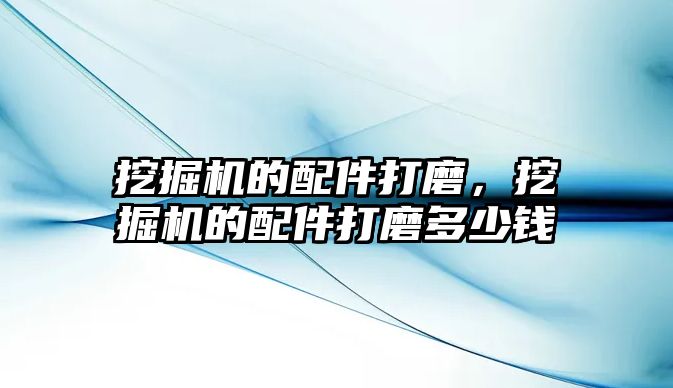 挖掘機的配件打磨，挖掘機的配件打磨多少錢