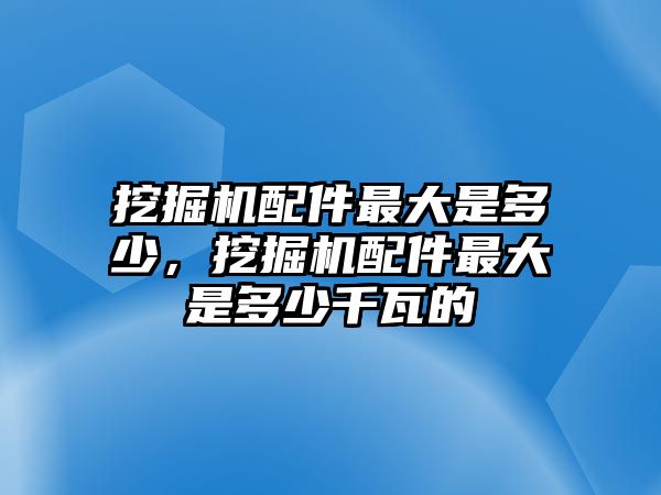 挖掘機配件最大是多少，挖掘機配件最大是多少千瓦的