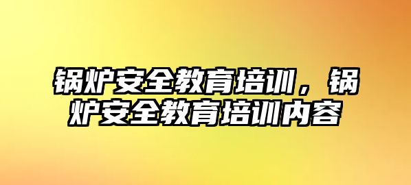 鍋爐安全教育培訓(xùn)，鍋爐安全教育培訓(xùn)內(nèi)容