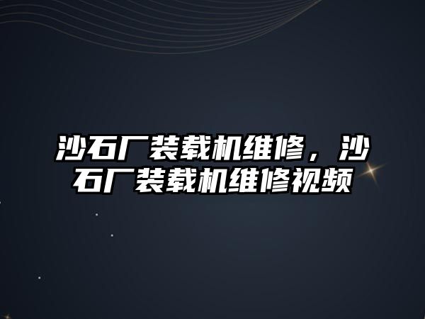 沙石廠裝載機維修，沙石廠裝載機維修視頻