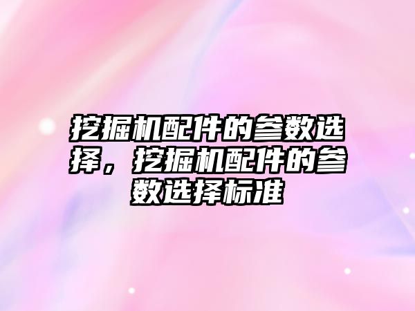 挖掘機配件的參數(shù)選擇，挖掘機配件的參數(shù)選擇標準