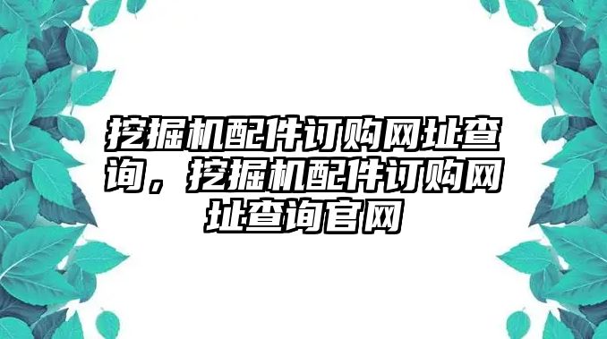 挖掘機配件訂購網(wǎng)址查詢，挖掘機配件訂購網(wǎng)址查詢官網(wǎng)