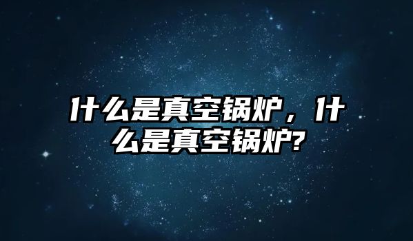 什么是真空鍋爐，什么是真空鍋爐?