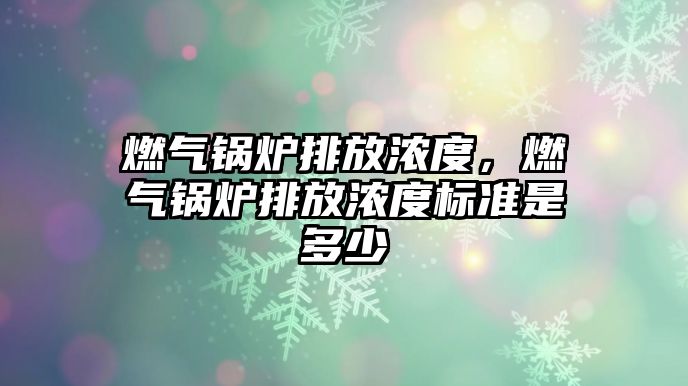 燃?xì)忮仩t排放濃度，燃?xì)忮仩t排放濃度標(biāo)準(zhǔn)是多少