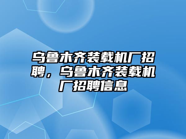 烏魯木齊裝載機廠招聘，烏魯木齊裝載機廠招聘信息