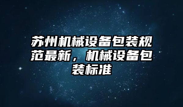 蘇州機械設(shè)備包裝規(guī)范最新，機械設(shè)備包裝標(biāo)準(zhǔn)