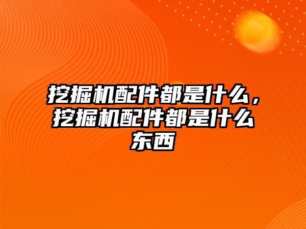 挖掘機配件都是什么，挖掘機配件都是什么東西