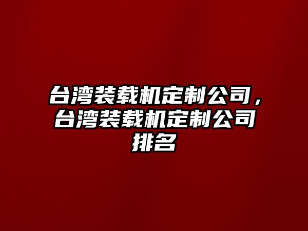 臺灣裝載機(jī)定制公司，臺灣裝載機(jī)定制公司排名