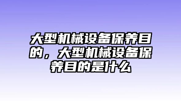 大型機(jī)械設(shè)備保養(yǎng)目的，大型機(jī)械設(shè)備保養(yǎng)目的是什么