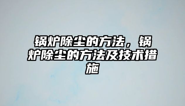 鍋爐除塵的方法，鍋爐除塵的方法及技術措施