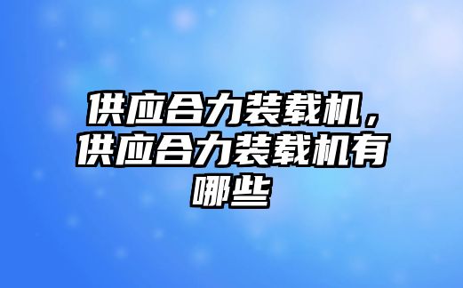 供應(yīng)合力裝載機(jī)，供應(yīng)合力裝載機(jī)有哪些