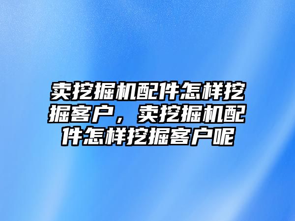 賣挖掘機配件怎樣挖掘客戶，賣挖掘機配件怎樣挖掘客戶呢