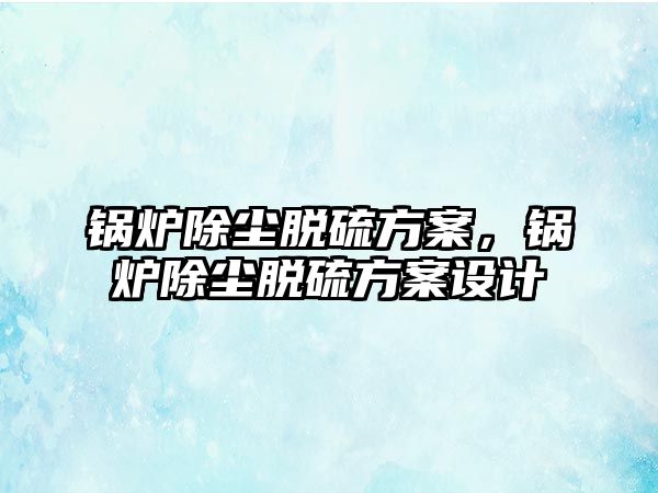 鍋爐除塵脫硫方案，鍋爐除塵脫硫方案設計