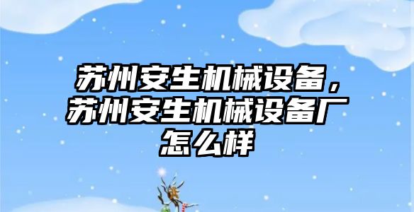 蘇州安生機械設(shè)備，蘇州安生機械設(shè)備廠怎么樣