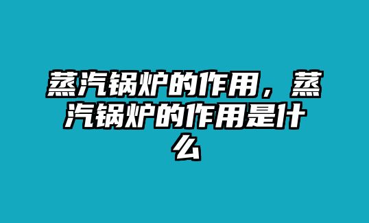 蒸汽鍋爐的作用，蒸汽鍋爐的作用是什么