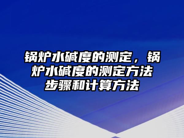 鍋爐水堿度的測定，鍋爐水堿度的測定方法步驟和計算方法