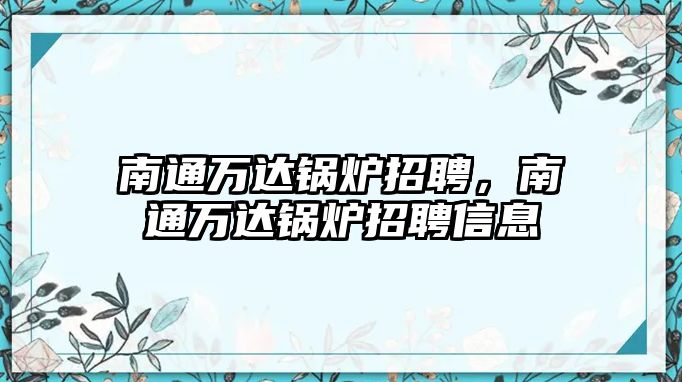 南通萬達(dá)鍋爐招聘，南通萬達(dá)鍋爐招聘信息