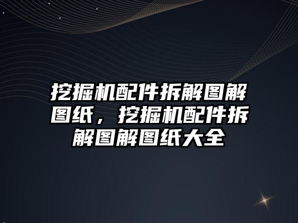 挖掘機配件拆解圖解圖紙，挖掘機配件拆解圖解圖紙大全