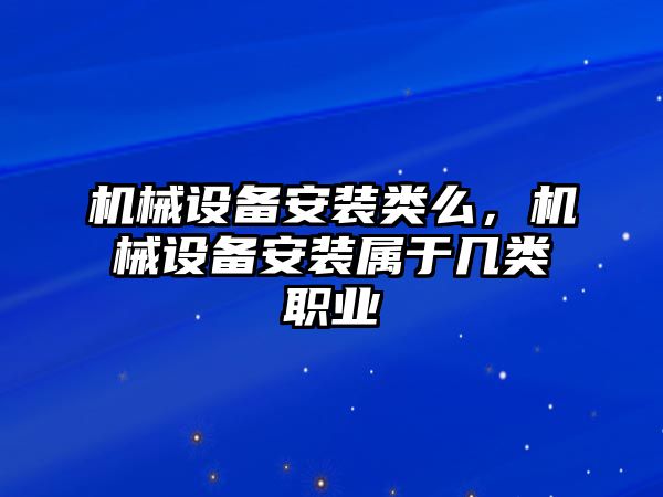 機(jī)械設(shè)備安裝類么，機(jī)械設(shè)備安裝屬于幾類職業(yè)