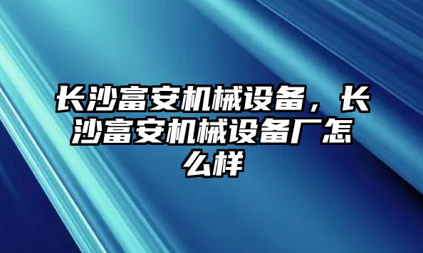 長沙富安機(jī)械設(shè)備，長沙富安機(jī)械設(shè)備廠怎么樣