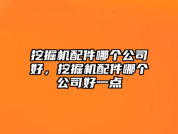 挖掘機(jī)配件哪個(gè)公司好，挖掘機(jī)配件哪個(gè)公司好一點(diǎn)