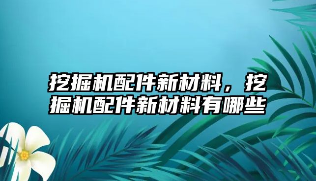 挖掘機配件新材料，挖掘機配件新材料有哪些