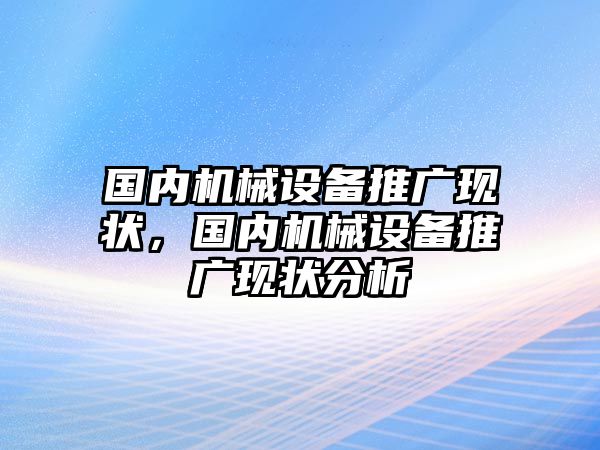 國(guó)內(nèi)機(jī)械設(shè)備推廣現(xiàn)狀，國(guó)內(nèi)機(jī)械設(shè)備推廣現(xiàn)狀分析