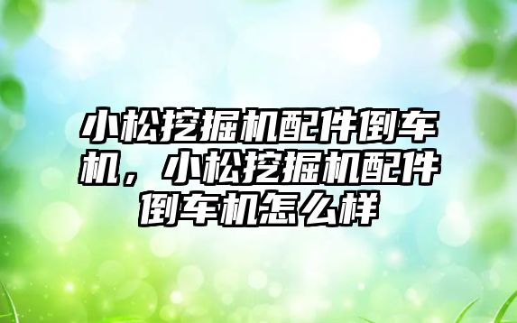 小松挖掘機配件倒車機，小松挖掘機配件倒車機怎么樣