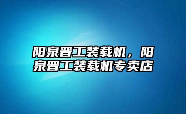 陽泉晉工裝載機，陽泉晉工裝載機專賣店