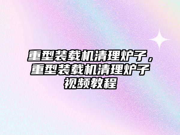 重型裝載機清理爐子，重型裝載機清理爐子視頻教程