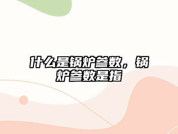 什么是鍋爐參數(shù)，鍋爐參數(shù)是指