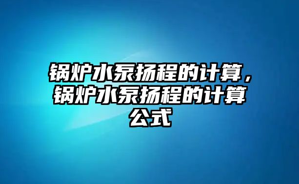 鍋爐水泵揚(yáng)程的計(jì)算，鍋爐水泵揚(yáng)程的計(jì)算公式