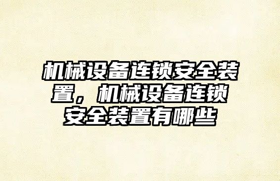 機(jī)械設(shè)備連鎖安全裝置，機(jī)械設(shè)備連鎖安全裝置有哪些