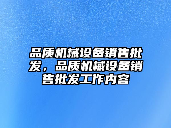 品質(zhì)機(jī)械設(shè)備銷售批發(fā)，品質(zhì)機(jī)械設(shè)備銷售批發(fā)工作內(nèi)容