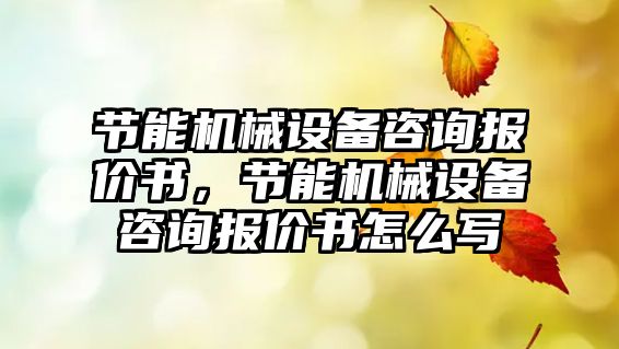 節(jié)能機(jī)械設(shè)備咨詢報(bào)價(jià)書，節(jié)能機(jī)械設(shè)備咨詢報(bào)價(jià)書怎么寫