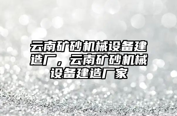 云南礦砂機(jī)械設(shè)備建造廠，云南礦砂機(jī)械設(shè)備建造廠家