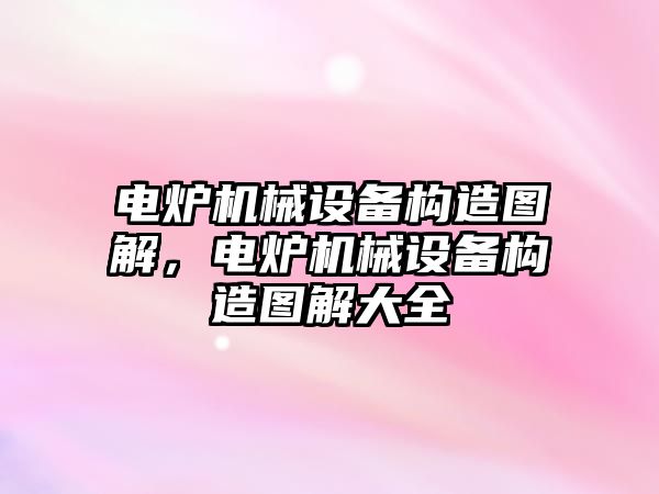 電爐機械設備構(gòu)造圖解，電爐機械設備構(gòu)造圖解大全