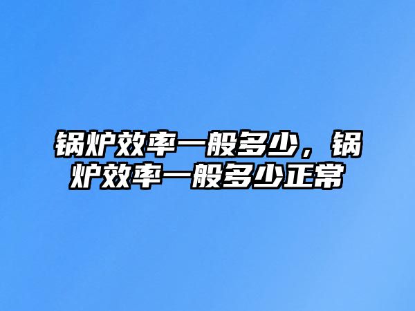 鍋爐效率一般多少，鍋爐效率一般多少正常